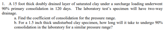 1. A 15 foot thick doubly drained layer of saturated clay under a surcharge loading underwent 90% primary consolidation in 12