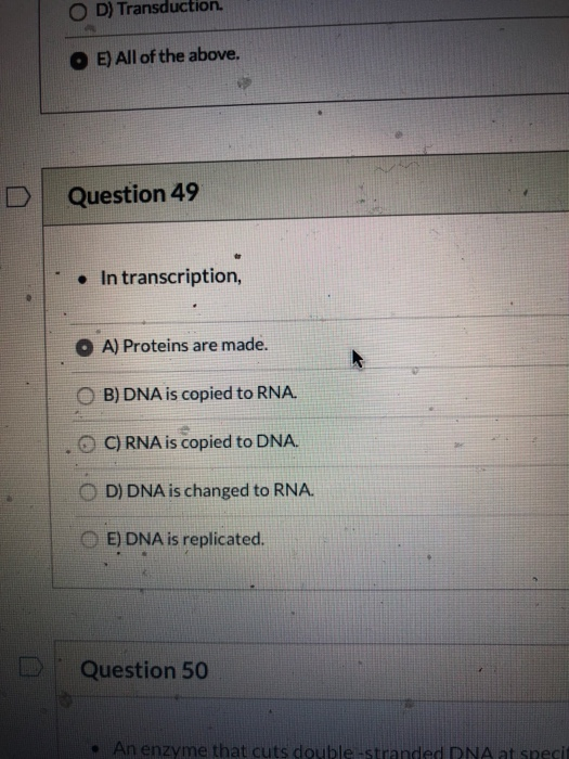 O D) Transduction. E) All of the above. Question 49 • In transcription, O A) Proteins are made. B) DNA is copied to RNA. O C)