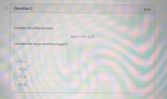 Question 2 2 pts Consider the utility function u(x1, x2)= x x Calculate the marginal utility of good 2. 7xx? O 7xx? 7x x 8xx