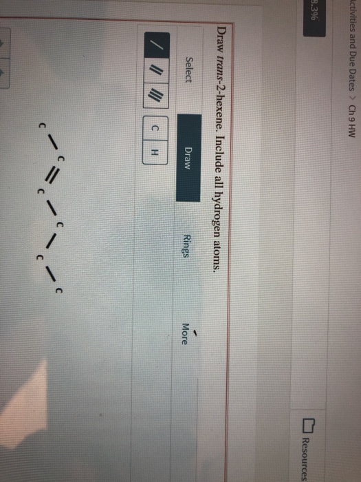 Activities and Due Dates > Ch 9 HW 3.3% Resources Draw trans-2-hexene. Include all hydrogen atoms. Select Draw Rings More Mor