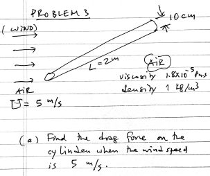 PROBLEM 3 IWD * 10cm -> Aiz Viscosity 8x10 PS density 1 kg/m3 Air DJ5 ms (a) Find the dog cylinden when is 5 m/s. force on th