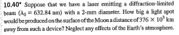 10.40 Suppose that we have a laser emiting a diffractioa-limited beam (h 632.84 nm) with a 2-mm diameler. Haw big a lHght spot would be pro away from such a device? Neglect any effects of the Earths atmosphere ducedonthe surface ofthe Moon adistance of376× ?0, krn