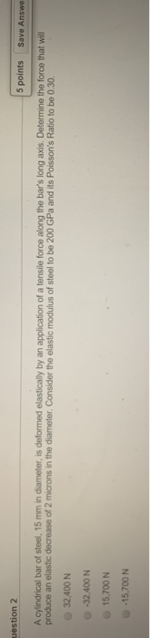 uestion 2 5 points Save Answe A cylindrical bar of steel, 15 mm in diameter, is deformed elastically by an application of a t