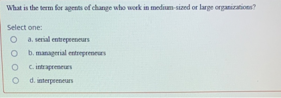 What is the term for agents of change who work in medium-sized or large organizations? Select one: O a. serial entrepreneurs