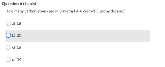 Question 6 (1 point) How many carbon atoms are in 3-methyl-4,4-diethyl-5-propyldecane? a) 18 Ob) 20 c) 16 d) 14