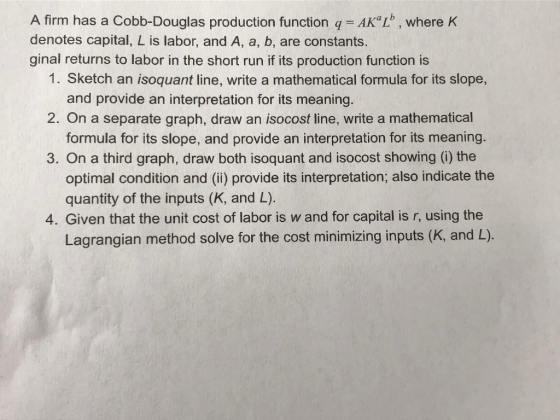 A firm has a Cobb-Douglas production function q = AKL, where K denotes capital, L is labor, and A, a, b, are constants. ginal