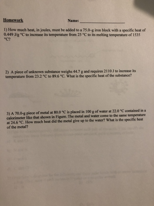 Homework Name: 1) How much heat, in joules, must be added to a 75.0-g iron block with a specific heat of 0.449 J/g °C to incr