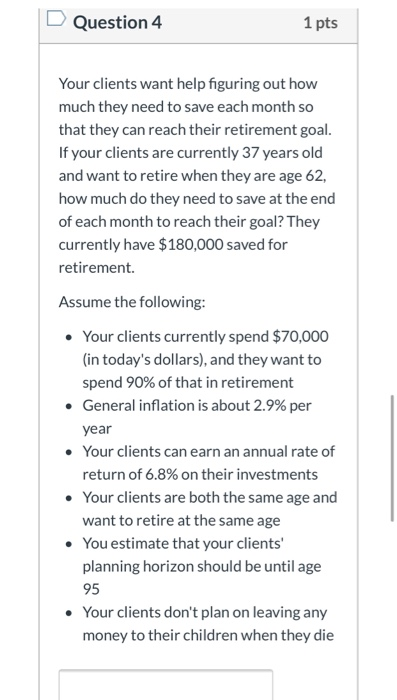 Question 4 1 pts Your clients want help figuring out how much they need to save each month so that they can reach their retir