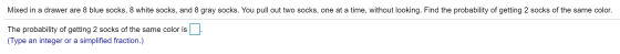 Mixed in a drawer are 8 blue socks, 8 white socks, and 8 gray socks. You pull out two socks, one at a time, without looking.