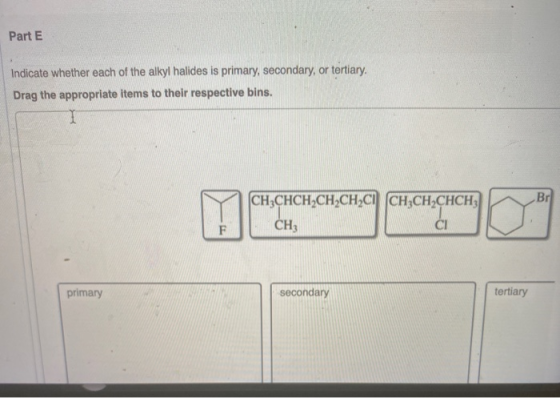 Part E Indicate whether each of the alkyl halides is primary, secondary, or tertiary. Drag the appropriate items to their res
