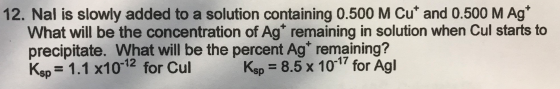12. Nal is slowly added to a solution containing 0.500 M Cut and 0.500 M Ag What will be the concentration of Agt remaining i