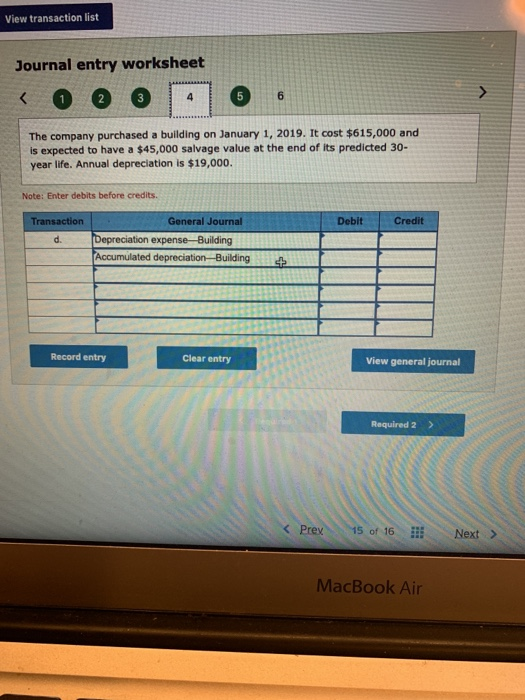 View transaction list Journal entry worksheet The company purchased a building on January 1, 2019. It cost $615,000 and is ex