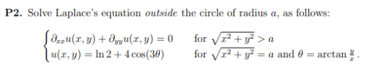 P2. Solve Laplaces equation outside the circle of radius a, as follows: u(z, y) = In 2 + 4 cos(39) for VT2 = a and θ = arcta