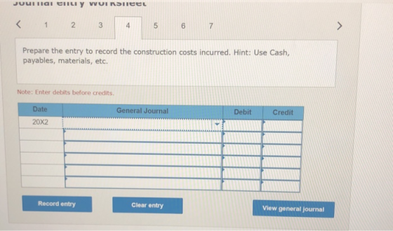 Journal EILIY VUISICEL < 1 2 3 4 5 6 7 > Prepare the entry to record the construction costs incurred. Hint: Use Cash, payable