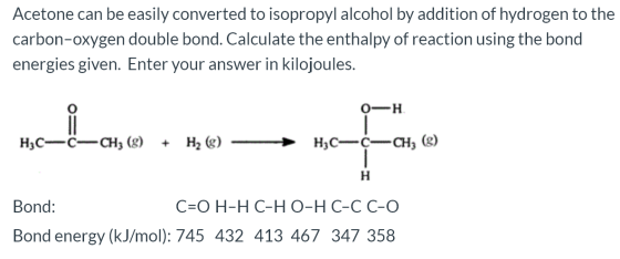 Acetone can be easily converted to isopropyl alcohol by addition of hydrogen to the carbon-oxygen double bond. Calculate the