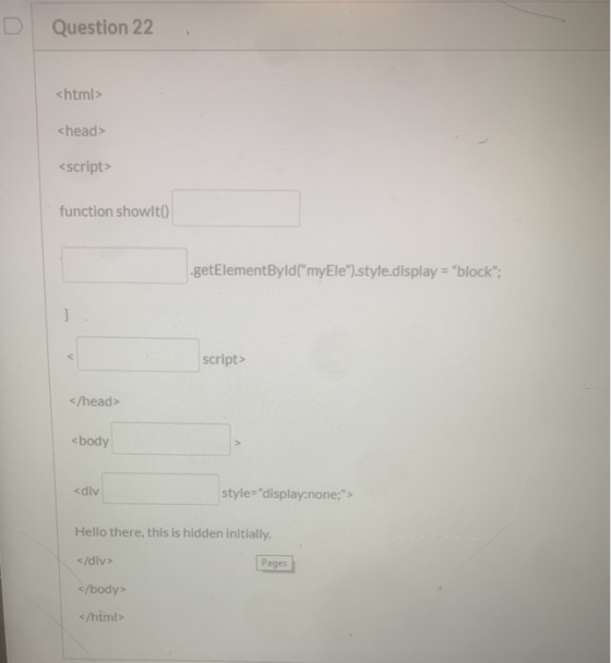 Question 22 <html> <head> <script> function showlto) .getElementById(myEle).style.display=block; script> </head> <body <d