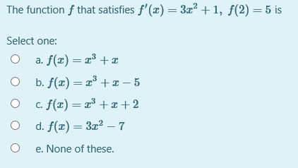 The function f that satisfies f(x) = 3x2 +1, f(2)=5 is Select one: a. f(2)=23+ O b. f(x) = 2 + 1 - 5 O c. f(x)=x3 ++2 d. f(x