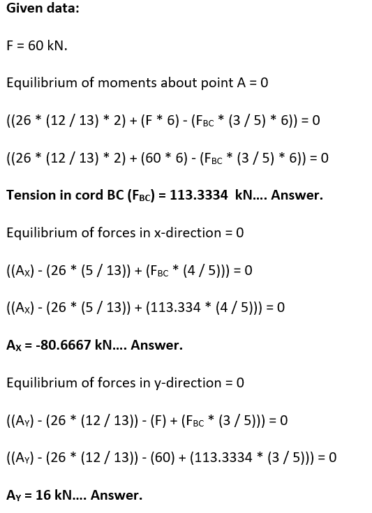 Given data: F = 60 kN. Equilibrium of moments about point A = 0 ((26 * (12 / 13) * 2) + (F* 6) - (FBc * (3/5) * 6)) = 0 ((26