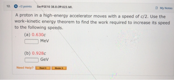 12. -/2 points SerPSE10 38.8.OP.023.MI. My Notes A proton in a high-energy accelerator moves with a speed of c/2. Use the wor
