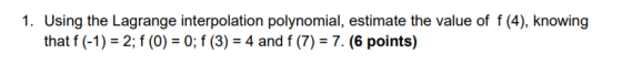 1. Using the Lagrange interpolation polynomial, estimate the value of f(4), knowing that f(-1) = 2; f(0) = 0; f(3) = 4 and f