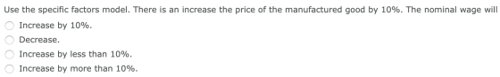 Use the specific factors model. There is an increase the price of the manufactured good by 10%. The nominal wage will O Incre