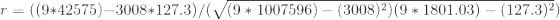 r = ( ( 9 * 42575 ) - 3008 * 127.3 ) / ( \sqrt{ ( 9 * 1007596 ) - ( 3008 )^{2} )( 9 * 1801.03 ) - ( 127.3 )^{2} })