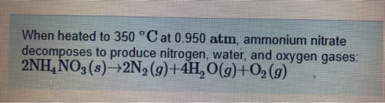 When heated to 350 °C at 0.950 atm, ammonium nitrate decomposes to produce nitrogen, water, and oxygen gases: 2NH, NO3(s) —2N