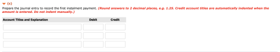 (c) Prepare the journal entry to record the first instalment payment. (Round answers to 2 decimal places, e.g. 1.25. Credit a