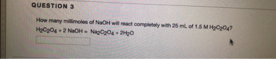 QUESTION 3 How many millimoles of NaOH will react completely with 25 mL of 1.5 M H2C2047 H2C204 + 2 NaOH = Na2C204 + 2H20