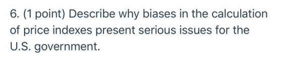 6. (1 point) Describe why biases in the calculation of price indexes present serious issues for the U.S. government.