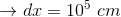 \rightarrow dx=10^{5}\ cm