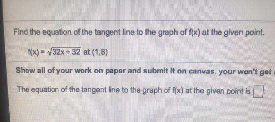 Find the equation of the tangent line to the graph of f(x) at the given point. f(x) = 32x+32 at (1,8) Show all of your work o