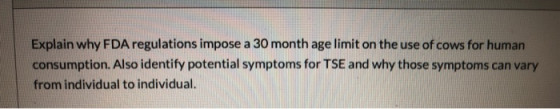 Explain why FDA regulations impose a 30 month age limit on the use of cows for human consumption. Also identify potential sym