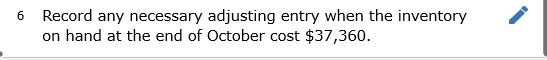 6 Record any necessary adjusting entry when the inventory on hand at the end of October cost $37,360.