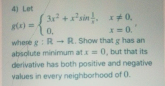 4) Let 3x2 + x?sin, **0. g(x) = 0. = 0. wheve g: R - R. Show that g has an absolute minimum at x = 0, but that its derivative