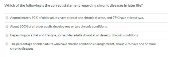 Which of the following is the correct statement regarding chronic diseases in later life? O Approximately 92% of older adults