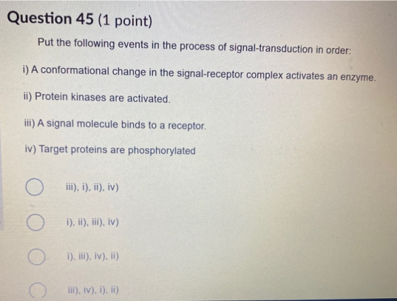 Question 45 (1 point) Put the following events in the process of signal-transduction in order: i) A conformational change in