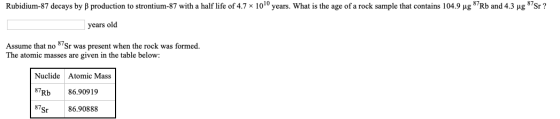 Rubidium-87 decays by ß production to strontium-87 with a half life of 4.7 x 1010 years. What is the age of a rock sample tha