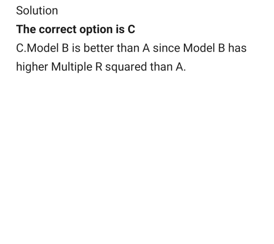 Solution The correct option is C C.Model B is better than A since Model B has higher Multiple R squared than A.