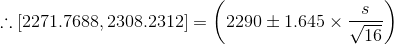 \therefore [2271.7688, 2308.2312 ] = \left (2290 \pm 1.645\times \frac{s}{\sqrt{16}} \right )
