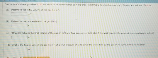 | One mole of an ideal gas does 2750 J of work on its surroundings it expands isothermally ta final pressure of 1.00 atm and
