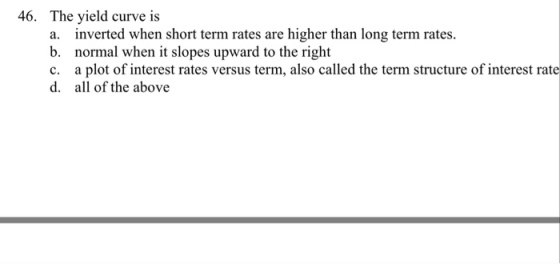 46. The yield curve is b. normal when it slopes upward to the right c. a plot of inter d. all of the above
