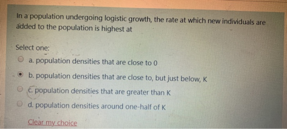 In a population undergoing logistic growth, the rate at which new individuals are added to the population is highest at Selec