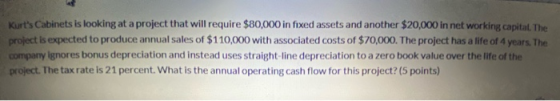 Kurts Cabinets is looking at a project that will require $80,000 in fixed assets and another $20,000 in net working capital.