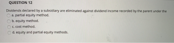 QUESTION 12 Dividends declared by a subsidiary are eliminated against dividend income recorded by the parent under the a. par