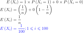 E\left ( X_i \right )=1\times P\left (X_i =1\right )+0\times P\left (X_i =0\right )\\ E\left ( X_i \right )=\left (\frac{1}{n}\right )+0\left (1-\frac{1}{n}\right )\\ E\left ( X_i \right )=\frac{1}{n}\\ {\color{Blue} E\left ( X_i \right )=\frac{1}{100};1\leqslant i\leqslant 100}