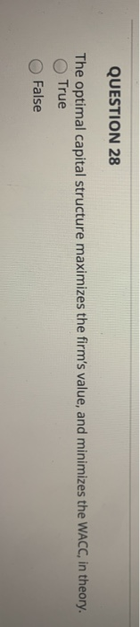 QUESTION 28 The optimal capital structure maximizes the firms value, and minimizes the WACC, in theory. True False