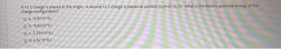 A +1 C charge is placed at the origin. A second +1 C charge is placed at position (x,y)=(2 m, 0). What is the electric potent