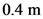 0.4 m
