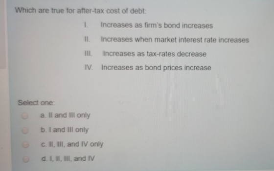 Which are true for after-tax cost of debt: 1. Increases as firms bond increases II. Increases when market interest rate incr